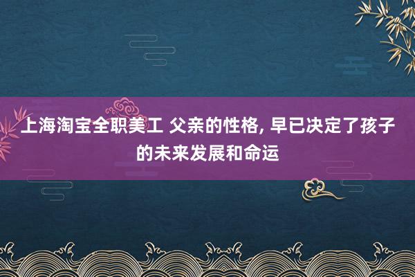 上海淘宝全职美工 父亲的性格, 早已决定了孩子的未来发展和命运