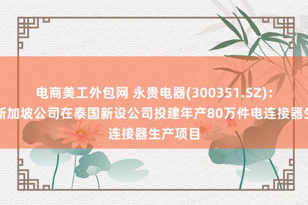 电商美工外包网 永贵电器(300351.SZ)：拟新设新加坡公司在泰国新设公司投建年产80万件电连接器生产项目