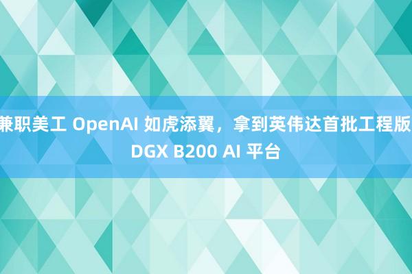 兼职美工 OpenAI 如虎添翼，拿到英伟达首批工程版 DGX B200 AI 平台