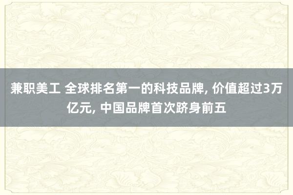 兼职美工 全球排名第一的科技品牌, 价值超过3万亿元, 中国品牌首次跻身前五