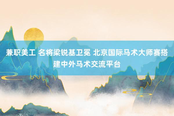 兼职美工 名将梁锐基卫冕 北京国际马术大师赛搭建中外马术交流平台