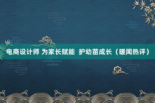 电商设计师 为家长赋能  护幼苗成长（暖闻热评）