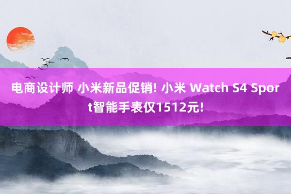 电商设计师 小米新品促销! 小米 Watch S4 Sport智能手表仅1512元!